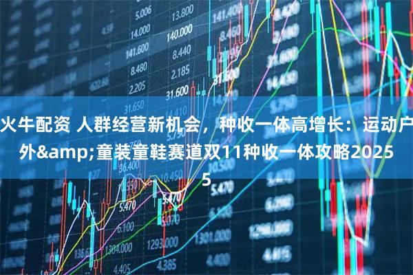 火牛配资 人群经营新机会,种收一体高增长:运动户外&童装童鞋赛道双11种收一体攻略2025