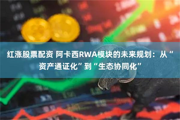 红涨股票配资 阿卡西RWA模块的未来规划：从“资产通证化”到“生态协同化”