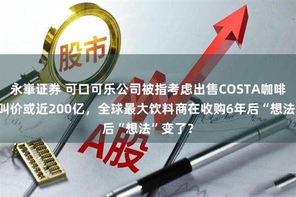永崋证券 可口可乐公司被指考虑出售COSTA咖啡连锁,叫价或近200亿,全球最大饮料商在收购6年后“想法”变了?