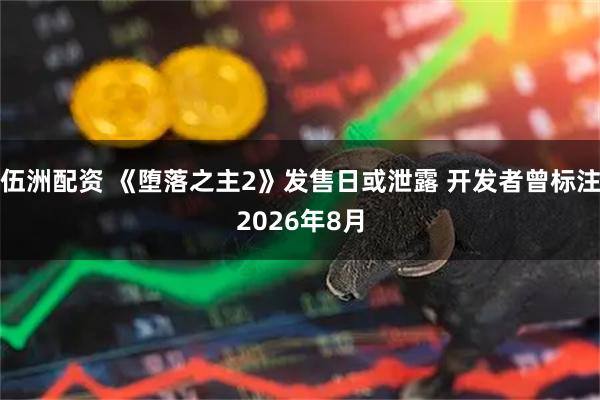 伍洲配资 《堕落之主2》发售日或泄露 开发者曾标注2026年8月