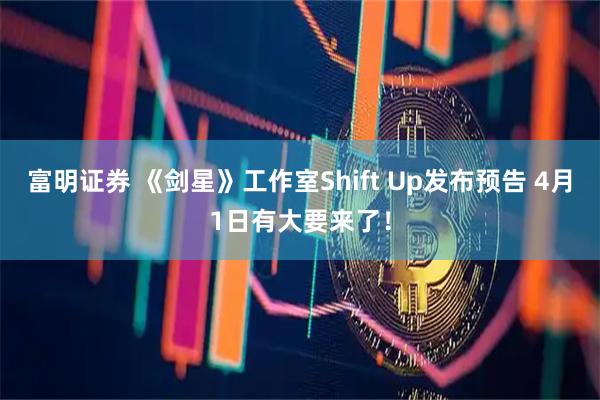 富明证券 《剑星》工作室Shift Up发布预告 4月1日有大要来了!