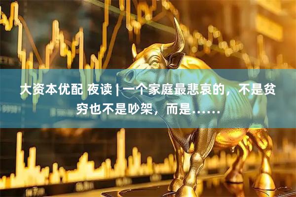 大资本优配 夜读 | 一个家庭最悲哀的，不是贫穷也不是吵架，而是……