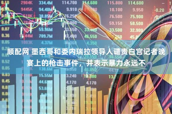 顺配网 墨西哥和委内瑞拉领导人谴责白宫记者晚宴上的枪击事件，并表示暴力永远不