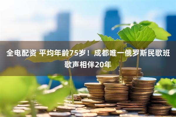 全电配资 平均年龄75岁！成都唯一俄罗斯民歌班歌声相伴20年