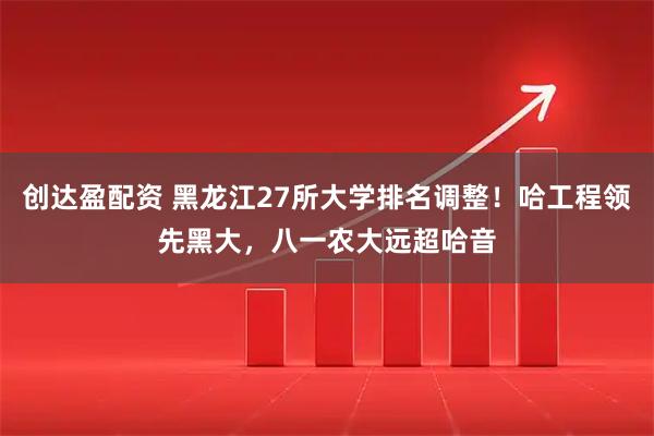 创达盈配资 黑龙江27所大学排名调整！哈工程领先黑大，八一农大远超哈音
