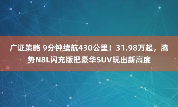 广证策略 9分钟续航430公里！31.98万起，腾势N8L闪充版把豪华SUV玩出新高度