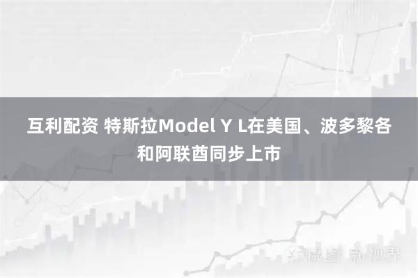 互利配资 特斯拉Model Y L在美国、波多黎各和阿联酋同步上市