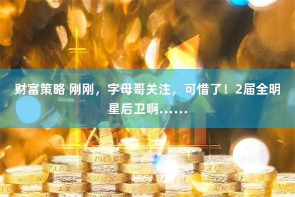 财富策略 刚刚，字母哥关注，可惜了！2届全明星后卫啊……