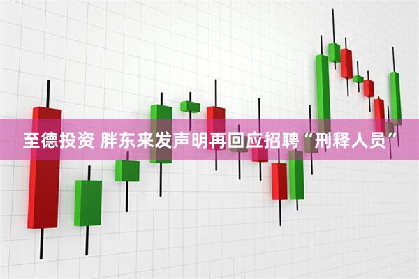至德投资 胖东来发声明再回应招聘“刑释人员”